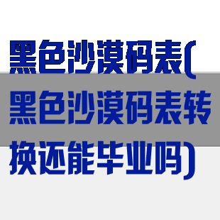 黑色沙漠码表(黑色沙漠码表转换还能毕业吗)