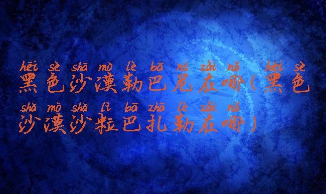 黑色沙漠勒巴尼在哪(黑色沙漠沙粒巴扎勒在哪)