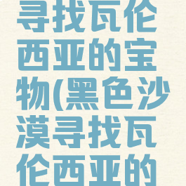 黑色沙漠寻找瓦伦西亚的宝物(黑色沙漠寻找瓦伦西亚的宝物7)