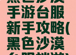 黑色沙漠手游台服新手攻略(黑色沙漠台服端游)