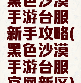 黑色沙漠手游台服新手攻略(黑色沙漠手游台服官网新区)