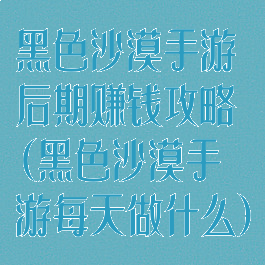 黑色沙漠手游后期赚钱攻略(黑色沙漠手游每天做什么)