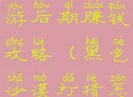 黑色沙漠手游后期赚钱攻略(黑色沙漠打猎怎么赚钱)