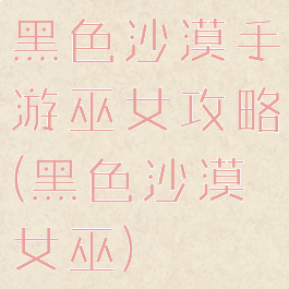 黑色沙漠手游巫女攻略(黑色沙漠女巫)