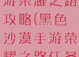 黑色沙漠手游荣耀之路攻略(黑色沙漠手游荣耀之路任务)