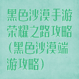 黑色沙漠手游荣耀之路攻略(黑色沙漠端游攻略)