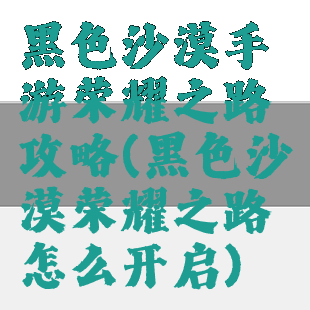 黑色沙漠手游荣耀之路攻略(黑色沙漠荣耀之路怎么开启)