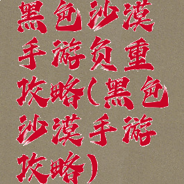 黑色沙漠手游负重攻略(黑色沙漠手游攻略)