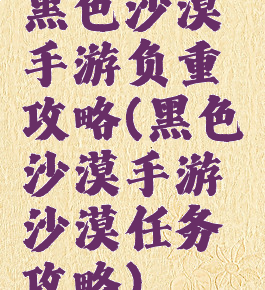 黑色沙漠手游负重攻略(黑色沙漠手游沙漠任务攻略)