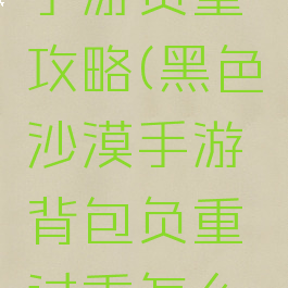黑色沙漠手游负重攻略(黑色沙漠手游背包负重过重怎么办)