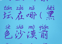 黑色沙漠阿戈里斯祭坛在哪(黑色沙漠前往死亡之神祭坛)