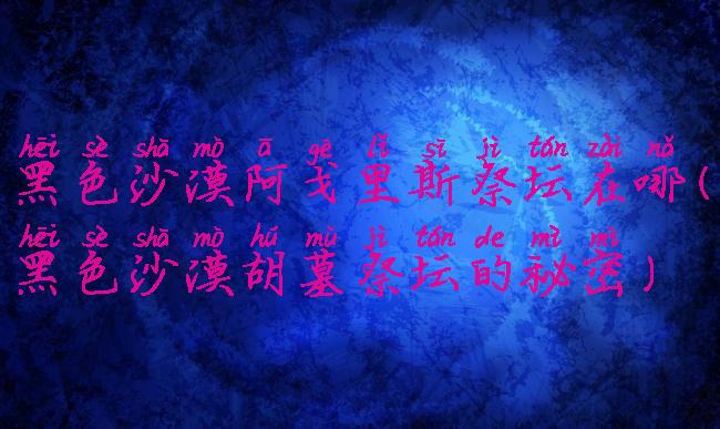 黑色沙漠阿戈里斯祭坛在哪(黑色沙漠胡墓祭坛的秘密)