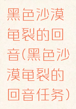 黑色沙漠龟裂的回音(黑色沙漠龟裂的回音任务)