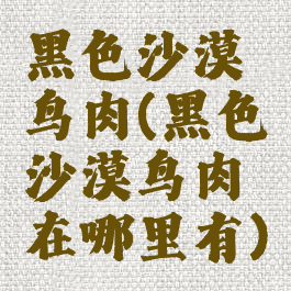 黑色沙漠鸟肉(黑色沙漠鸟肉在哪里有)