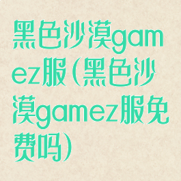 黑色沙漠gamez服(黑色沙漠gamez服免费吗)