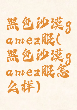 黑色沙漠gamez服(黑色沙漠gamez服怎么样)