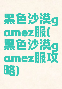 黑色沙漠gamez服(黑色沙漠gamez服攻略)