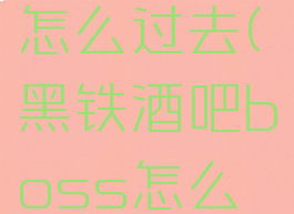黑铁酒吧怎么过去(黑铁酒吧boss怎么开)