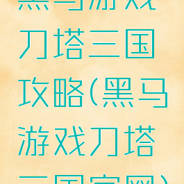 黑马游戏刀塔三国攻略(黑马游戏刀塔三国官网)