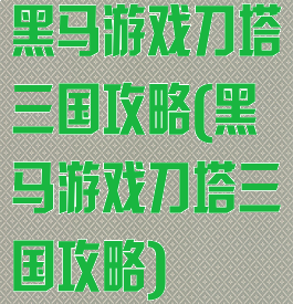黑马游戏刀塔三国攻略(黑马游戏刀塔三国攻略)