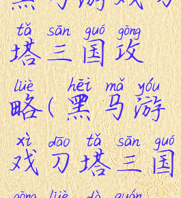 黑马游戏刀塔三国攻略(黑马游戏刀塔三国攻略大全)