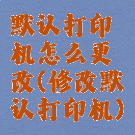 默认打印机怎么更改(修改默认打印机)