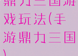 鼎力三国游戏玩法(手游鼎力三国)