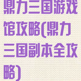 鼎力三国游戏馆攻略(鼎力三国副本全攻略)