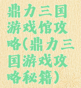 鼎力三国游戏馆攻略(鼎力三国游戏攻略秘籍)