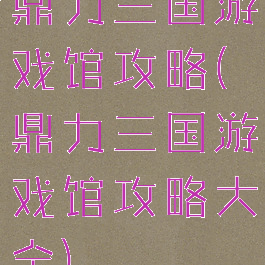 鼎力三国游戏馆攻略(鼎力三国游戏馆攻略大全)