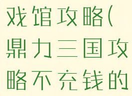 鼎力三国游戏馆攻略(鼎力三国攻略不充钱的玩法)