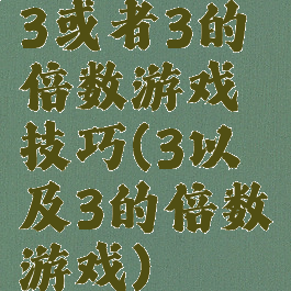 3或者3的倍数游戏技巧(3以及3的倍数游戏)
