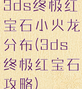 3ds终极红宝石小火龙分布(3ds终极红宝石攻略)