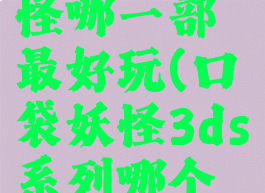 3ds口袋妖怪哪一部最好玩(口袋妖怪3ds系列哪个最好玩)
