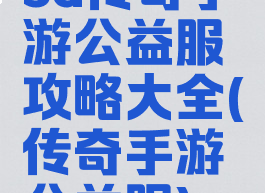 3d传奇手游公益服攻略大全(传奇手游公益服)
