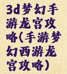 3d梦幻手游龙宫攻略(手游梦幻西游龙宫攻略)