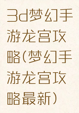 3d梦幻手游龙宫攻略(梦幻手游龙宫攻略最新)