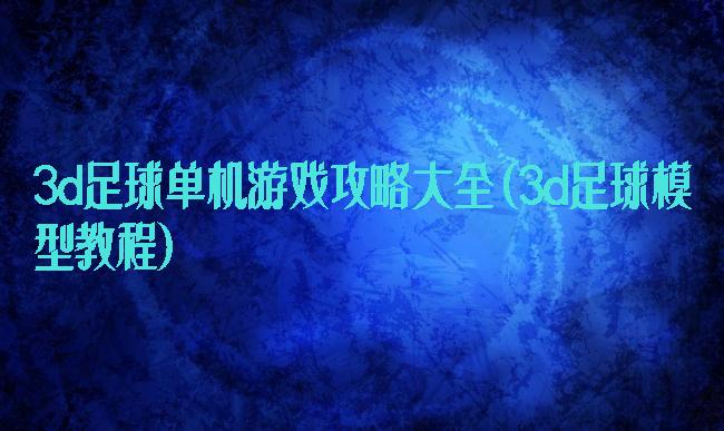 3d足球单机游戏攻略大全(3d足球模型教程)