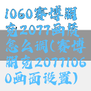 1060赛博朋克2077画质怎么调(赛博朋克20771060画面设置)