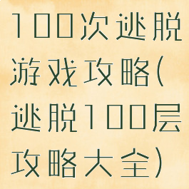 100次逃脱游戏攻略(逃脱100层攻略大全)