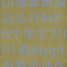 101教育ppt创建班级忘么只有20个学生?(101教育ppt设置选项在哪里?)