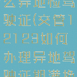 12123怎么异地检驾驶证(交管12123如何办理异地驾驶证期满换证)
