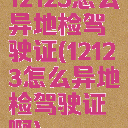 12123怎么异地检驾驶证(12123怎么异地检驾驶证啊)