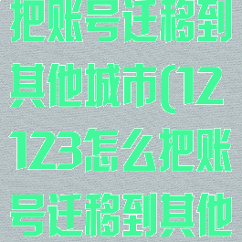 12123怎么把账号迁移到其他城市(12123怎么把账号迁移到其他城市呢)