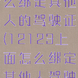 12123怎么绑定其他人的驾驶证(12123上面怎么绑定其他人驾驶证)