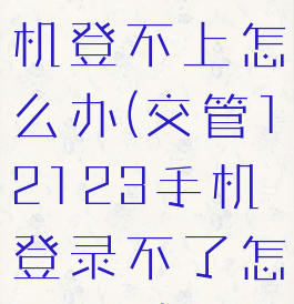 12123手机登不上怎么办(交管12123手机登录不了怎么办?)