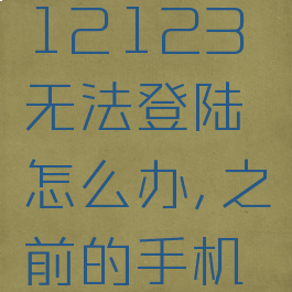 12123手机登不上怎么办(12123无法登陆怎么办,之前的手机号已经收不到信息了)