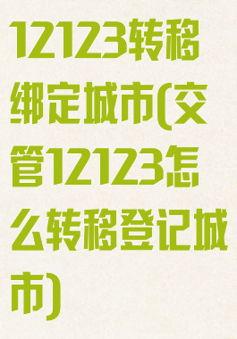 12123转移绑定城市(交管12123怎么转移登记城市)