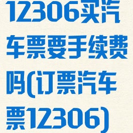 12306买汽车票要手续费吗(订票汽车票12306)