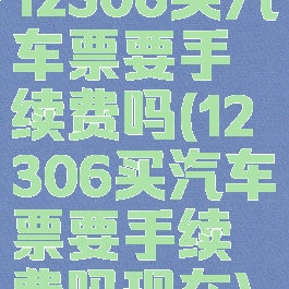 12306买汽车票要手续费吗(12306买汽车票要手续费吗现在)